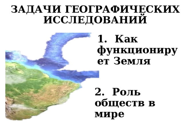 ЗАДАЧИ ГЕОГРАФИЧЕСКИХ ИССЛЕДОВАНИЙ 1. Как функционирует Земля 2. Роль обществ в мире 