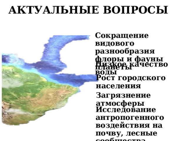 АКТУАЛЬНЫЕ ВОПРОСЫ Сокращение видового разнообразия флоры и фауны планеты Низкое качество воды Рост городского населения Загрязнение атмосферы Исследование антропогенного воздействия на почву, лесные сообщества 