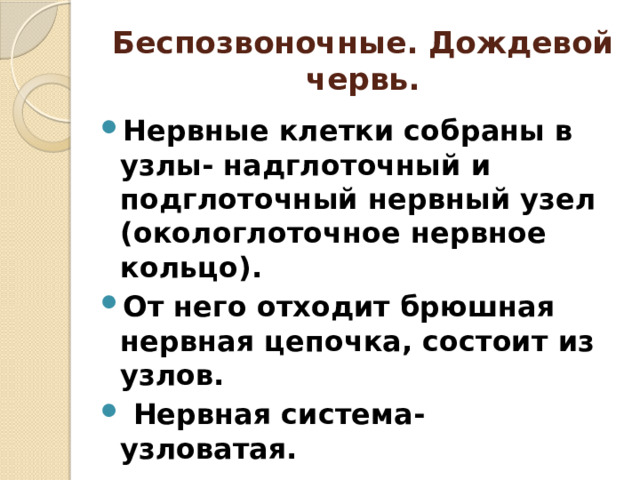 Беспозвоночные. Дождевой червь. Нервные клетки собраны в узлы- надглоточный и подглоточный нервный узел (окологлоточное нервное кольцо). От него отходит брюшная нервная цепочка, состоит из узлов.  Нервная система- узловатая. 