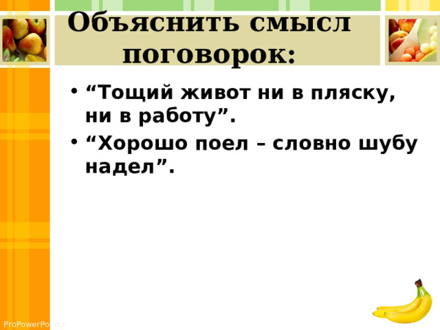 Объяснить смысл поговорок:   “ Тощий живот ни в пляску, ни в работу”.  “ Хорошо поел – словно шубу надел”.  