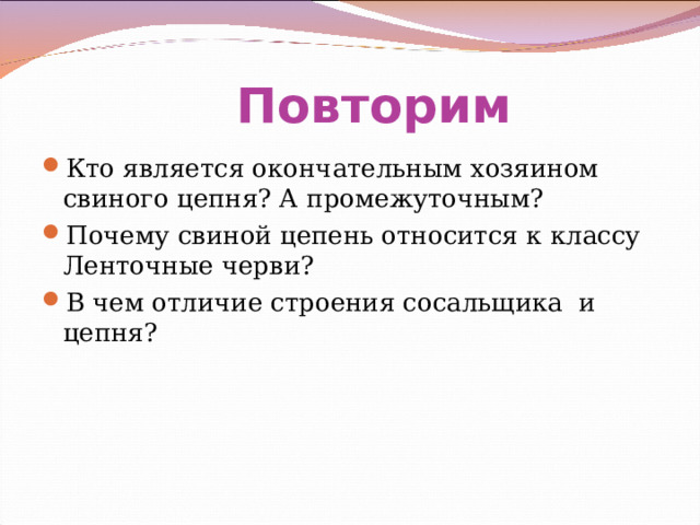  Повторим Кто является окончательным хозяином свиного цепня? А промежуточным? Почему свиной цепень относится к классу Ленточные черви? В чем отличие строения сосальщика и цепня? 