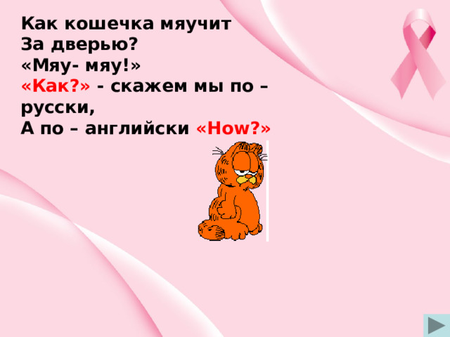 Как кошечка мяучит За дверью? «Мяу- мяу!» «Как?» - скажем мы по – русски, А по – английски «How?» 