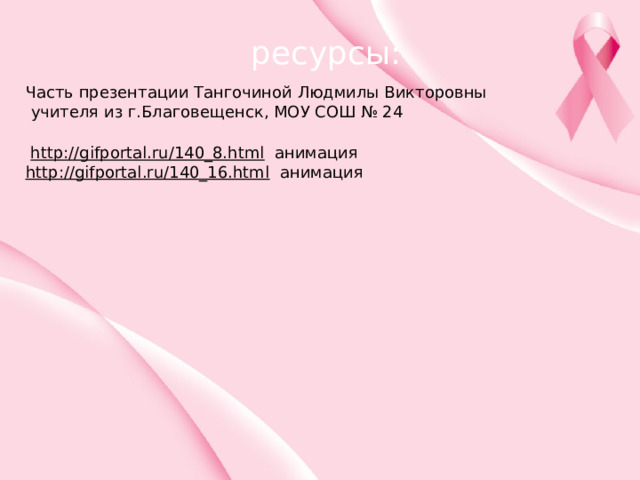 ресурсы: Часть презентации Тангочиной Людмилы Викторовны  учителя из г.Благовещенск, МОУ СОШ № 24 http://gifportal.ru/140_8.html  анимация http://gifportal.ru/140_16.html  анимация 