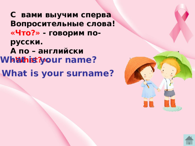 C вами выучим сперва Вопросительные слова! «Что?» - говорим по- русски. А по – английски «What?». What is your name? What is your surname? 