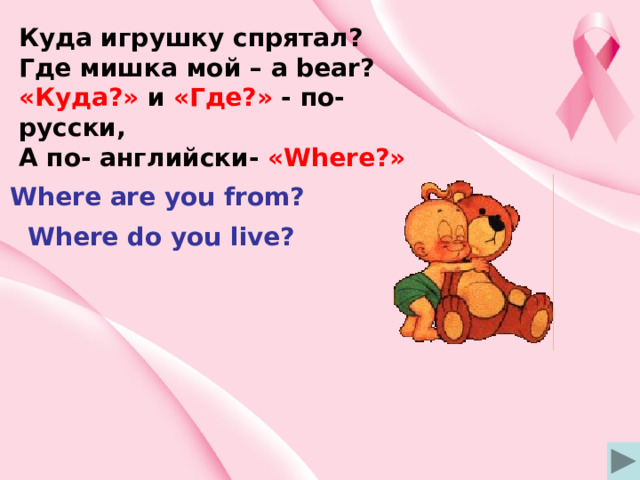 Куда игрушку спрятал? Где мишка мой – a bear? «Куда?» и «Где?» - по- русски, А по- английски- «Where?» Where are you from? Where do you live? 