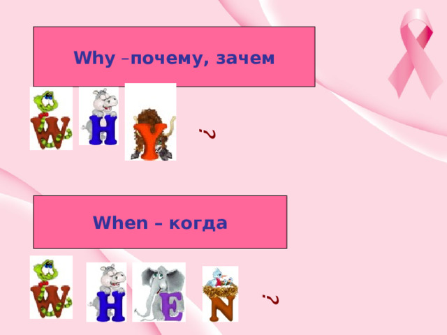 ? ? Why – почему, зачем When – когда 