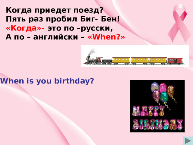 Когда приедет поезд? Пять раз пробил Биг- Бен! «Когда»- это по –русски, А по – английски – «When?» When is you birthday? 