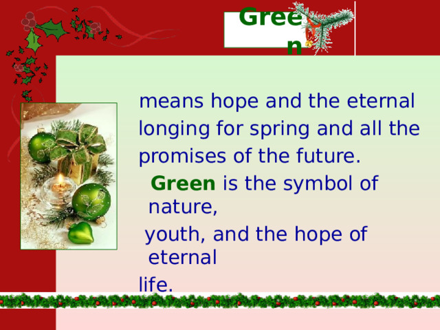 Green  means hope and the eternal  longing for spring and all the  promises of the future.  Green is the symbol of nature,  youth, and the hope of eternal  life. 