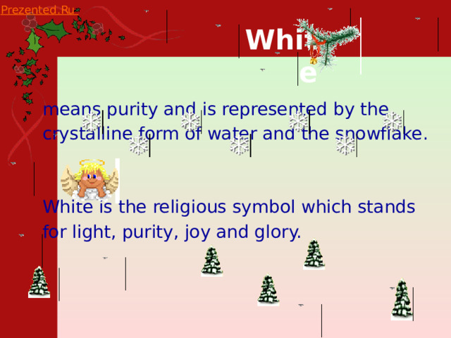 White  means purity and is represented by the  crystalline form of water and the snowflake.  White is the religious symbol which stands  for light, purity, joy and glory. 