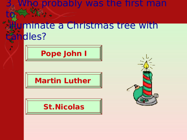  3. Who probably was the first man to  illuminate a Christmas tree with candles?    Pope John I   Martin Luther  St.Nicolas 