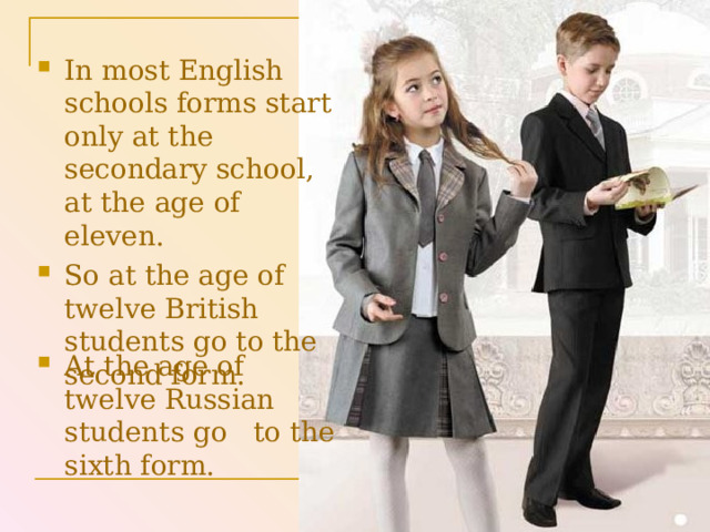 In most English schools forms start only at the secondary school, at the age of eleven. So at the age of twelve British students go to the second form. At the age of twelve Russian students go to the sixth form. 