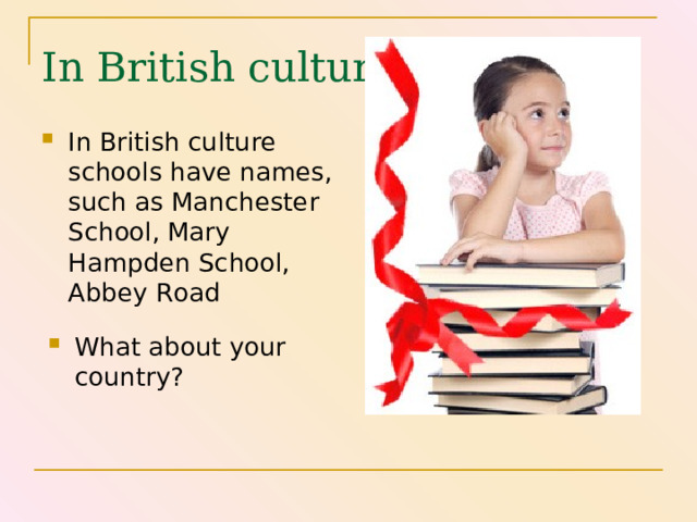 In British culture In British culture schools have names, such as Manchester School, Mary Hampden School, Abbey Road                                                                                                                                          What about your country? 