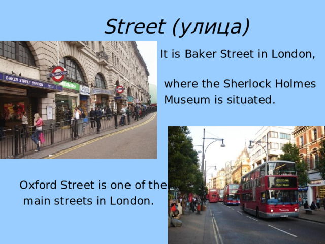 Street ( улица)     It is  Baker  Street in London,    where the Sherlock Holmes    Museum is situated. Oxford Street is one of the  main streets in London. 