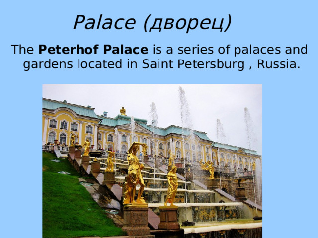 Palace (дворец) The Peterhof Palace is a series of palaces and gardens located in Saint Petersburg , Russia. 
