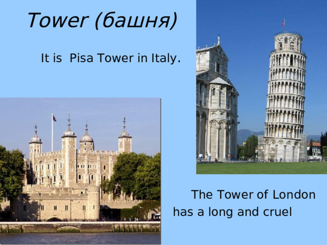 Tower ( башня)  It is Pisa Tower in Italy .  The Tower of  London  has a long and cruel history. 