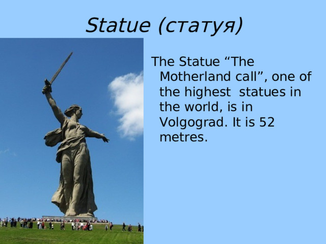 Statue  ( статуя)  The Statue “The Motherland call”, one of the highest statues in the world, is in Volgograd. It is 52 metres. 