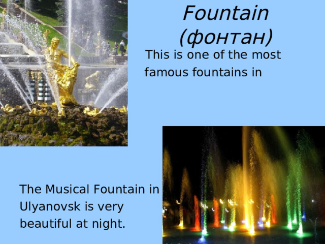 Fountain ( фонтан)  This is  one of the most  famous fountains in Peterhof. The Musical Fountain in Ulyanovsk is very beautiful at night. 