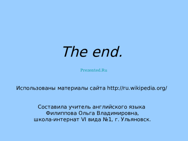   The end.    Использованы материалы сайта http://ru.wikipedia.org/   Составила учитель английского языка  Филиппова Ольга Владимировна,  школа-интернат VI вида №1, г. Ульяновск. Prezented.Ru 