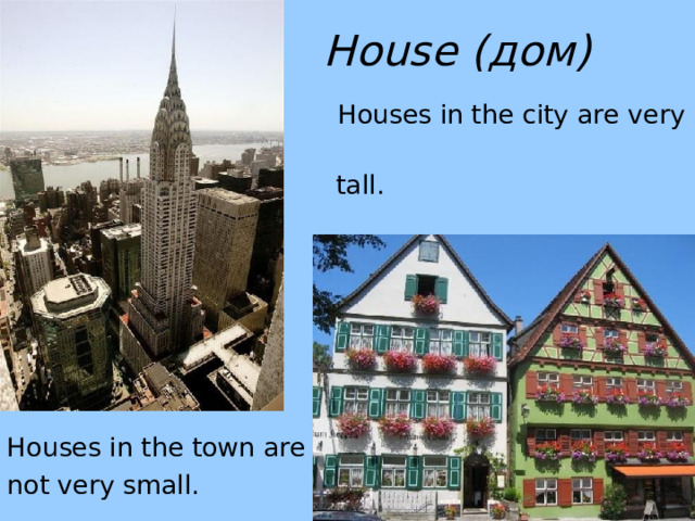 House ( дом)   Houses in the city  are very  tall. Houses in the town are not very small. 