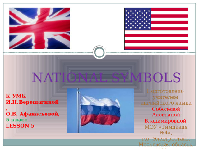  NATIONAL  SYMBOLS Подготовлено учителем английского языка Соболевой Алевтиной Владимировной. МОУ «Гимназия №4», г.о. Электросталь, Московская область. 2011 год К УМК И.Н.Верещагиной, О.В. Афанасьевой, 5 класс LESSON 5 
