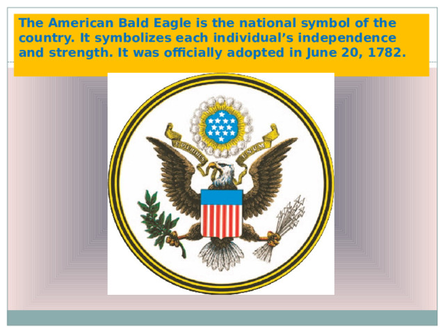       The American Bald Eagle is the national symbol of the country. It symbolizes each individual’s independence and strength. It was officially adopted in June 20, 1782.   