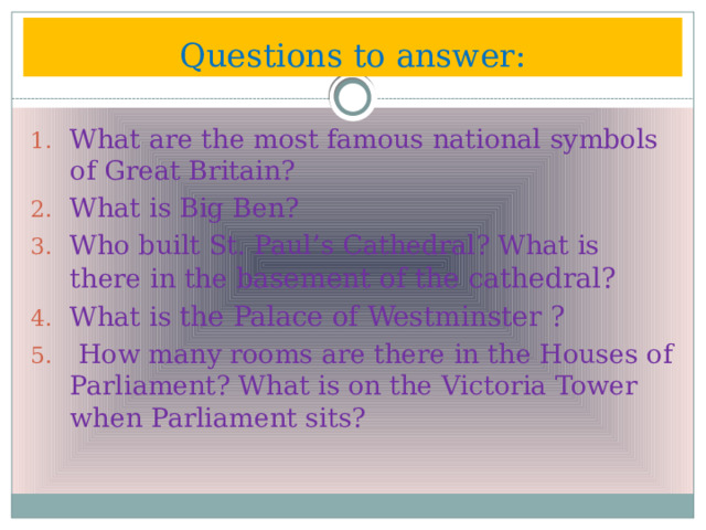 Questions to answer: What are the most famous national symbols of Great Britain? What is Big Ben? Who built St. Paul’s Cathedral? What is there in the basement of the cathedral? What is the Palace of Westminster ?  How many rooms are there in the Houses of Parliament? What is on the Victoria Tower when Parliament sits? 