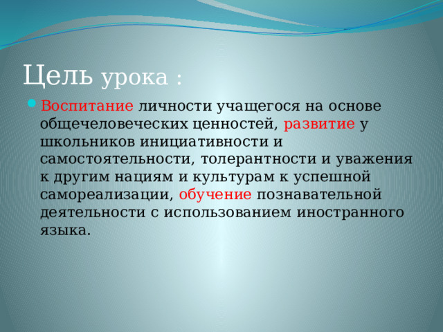 Цель урока : Воспитание личности учащегося на основе общечеловеческих ценностей, развитие у школьников инициативности и самостоятельности, толерантности и уважения к другим нациям и культурам к успешной самореализации, обучение познавательной деятельности с использованием иностранного языка. 