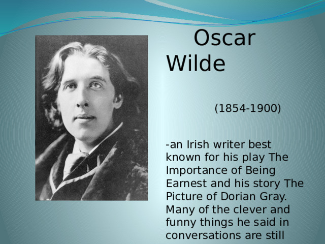  Oscar Wilde  (1854-1900) -an Irish writer best known for his play The Importance of  Being Earnest and his story The Picture of Dorian Gray. Many of the clever and funny things he said in conversations are still fam ous 