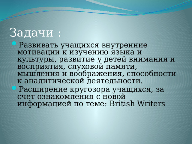 Задачи : Развивать учащихся внутренние мотивации к изучению языка и культуры, развитие у детей внимания и восприятия, слуховой памяти, мышления и воображения, способности к аналитической деятельности. Расширение кругозора учащихся, за счет ознакомления с новой информацией по теме: British Writers 