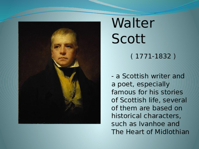 Walter Scott  ( 1771-1832 ) - a Scottish writer and a poet, especially famous for his stories of Scottish life, several of them are based on historical characters, such as Ivanhoe and The Heart of Midlothian 