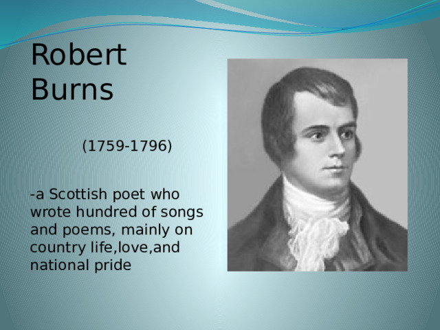 Robert Burns  (1759-1796) -a Scottish poet who wrote hundred of songs and poems, mainly on country life,love,and national pride 