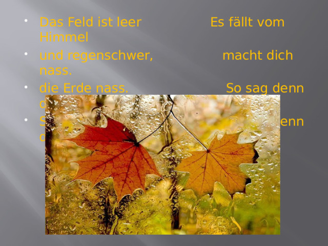 Das Feld ist leer Es fällt vom Himmel und regenschwer, macht dich nass. die Erde nass. So sag denn doch, Sag, wann ist das? Was ist denn das? 