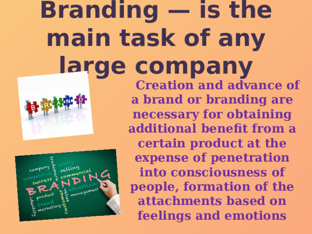 Branding — is the main task of any large company  Creation and advance of a brand or branding are necessary for obtaining additional benefit from a certain product at the expense of penetration into consciousness of people, formation of the attachments based on feelings and emotions 