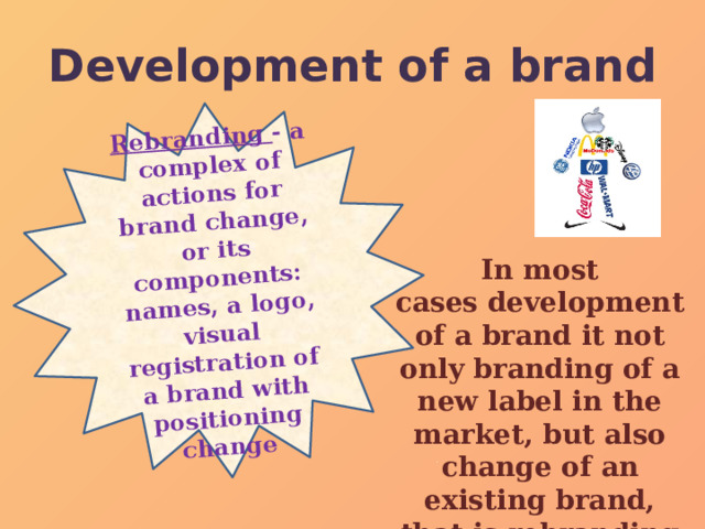 Rebranding  - a complex of actions for brand change, or its components: names, a logo, visual registration of a brand with positioning change Development of a brand In most cases development of a brand it not only branding of a new label in the market, but also change of an existing brand, that is rebranding 