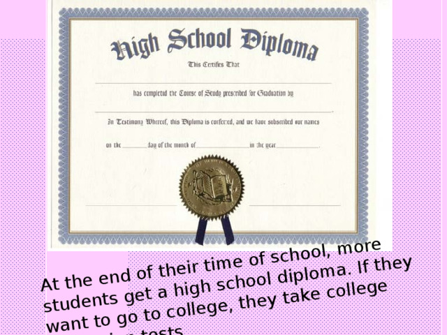 At the end of their time of school, more students get a high school diploma. If they want to go to college, they take college admission tests 