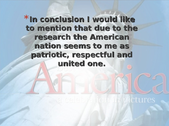 In conclusion I would like to mention that due to the research the American nation seems to me as patriotic, respectful and united one. 