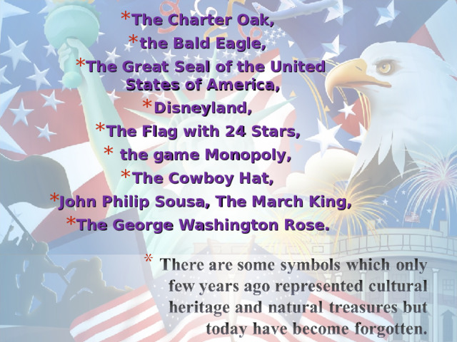 The Charter Oak, the Bald Eagle, The Great Seal of the United States of America, Disneyland, The Flag with 24 Stars,  the game Monopoly, The Cowboy Hat, John Philip Sousa, The March King, The George Washington Rose. 