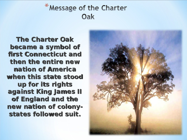 The Charter Oak became a symbol of first Connecticut and then the entire new nation of America when this state stood up for its rights against King James II of England and the new nation of colony-states followed suit. 