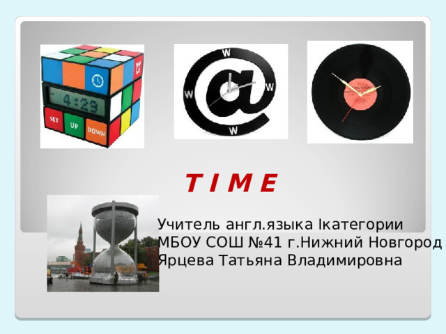 T I M E Учитель  англ.языка I категории МБОУ СОШ №41 г.Нижний Новгород Ярцева Татьяна Владимировна 
