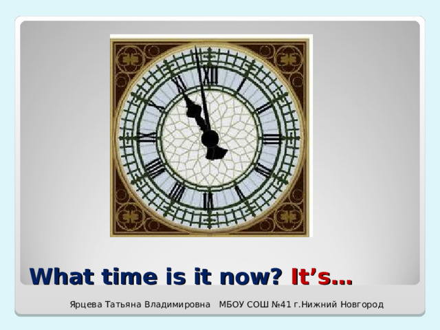 What time is it now? It’s… Ярцева Татьяна Владимировна МБОУ СОШ №41 г.Нижний Новгород 