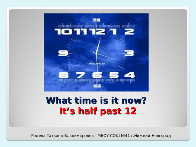 What time is it now?   It’s half past 12 Ярцева Татьяна Владимировна МБОУ СОШ №41 г.Нижний Новгород 