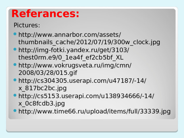 Referances: Pictures : http://www.annarbor.com/assets/thumbnails_cache/2012/07/19/300w_clock.jpg http://img-fotki.yandex.ru/get/3103/thest0rm.e9/0_1ea4f_ef2cb5bf_XL http://www.vokrugsveta.ru/img/cmn/2008/03/28/015.gif http://cs304305.userapi.com/u47187/-14/x_817bc2bc.jpg http://cs5153.userapi.com/u138934666/-14/x_0c8fcdb3.jpg http://www.time66.ru/upload/items/full/33339.jpg       