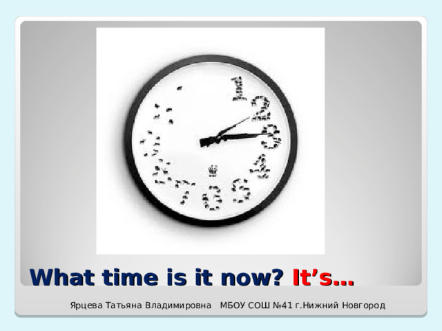 What time is it now? It’s… Ярцева Татьяна Владимировна МБОУ СОШ №41 г.Нижний Новгород 