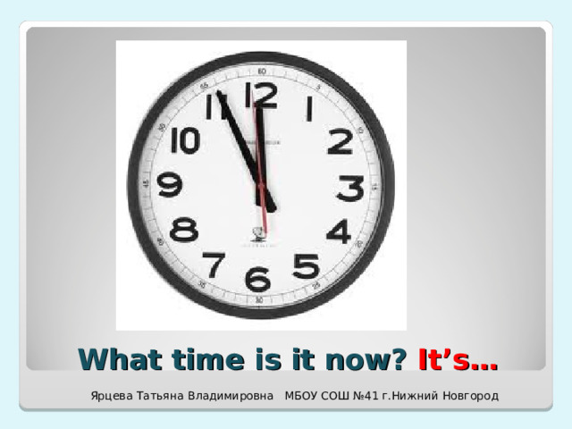 What time is it now? It’s… Ярцева Татьяна Владимировна МБОУ СОШ №41 г.Нижний Новгород 