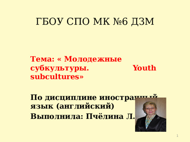 ГБОУ СПО МК №6 ДЗМ   Тема: « Молодежные субкультуры. Youth subcultures»  По дисциплине иностранный язык (английский) Выполнила: Пчёлина Л.Г.      