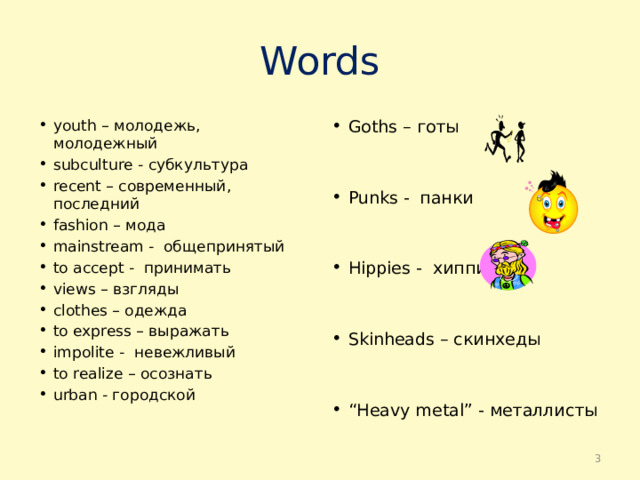 Words youth – молодежь, молодежный subсulture - субкультурa recent – современный, последний fashion – мода mainstream - общепринятый to accept - принимать views – взгляды clothes – одежда to express – выражaть impolite - невежливый to realize – осознать urban - городской Goths – готы   Punks - панки Hippies - хиппи Skinheads – скинхеды “ Heavy metal” - металлисты  