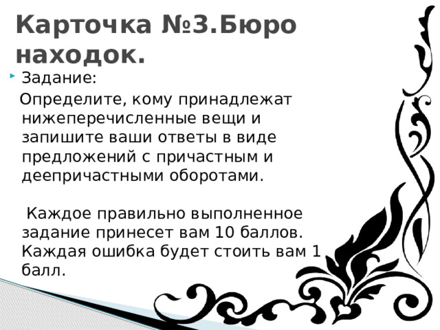 Карточка №3.Бюро находок. Задание:  Определите, кому принадлежат нижеперечисленные вещи и запишите ваши ответы в виде предложений с причастным и деепричастными оборотами.   Каждое правильно выполненное задание принесет вам 10 баллов. Каждая ошибка будет стоить вам 1 балл. 