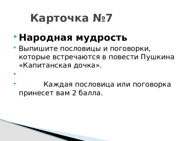  Карточка №7 Народная мудрость Выпишите пословицы и поговорки, которые встречаются в повести Пушкина «Капитанская дочка».    Каждая пословица или поговорка принесет вам 2 балла.  