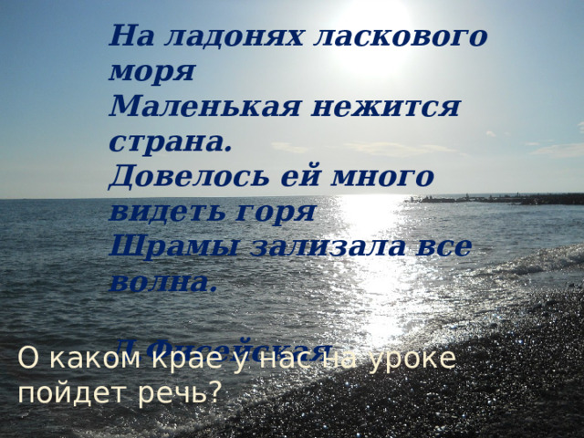 На ладонях ласкового моря Маленькая нежится страна. Довелось ей много видеть горя Шрамы зализала все волна.  Л.Фисейская     О каком крае у нас на уроке пойдет речь?   