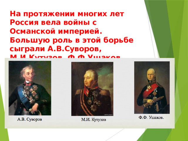 На протяжении многих лет Россия вела войны с Османской империей. Большую роль в этой борьбе сыграли А.В.Суворов, М.И.Кутузов, Ф.Ф.Ушаков 